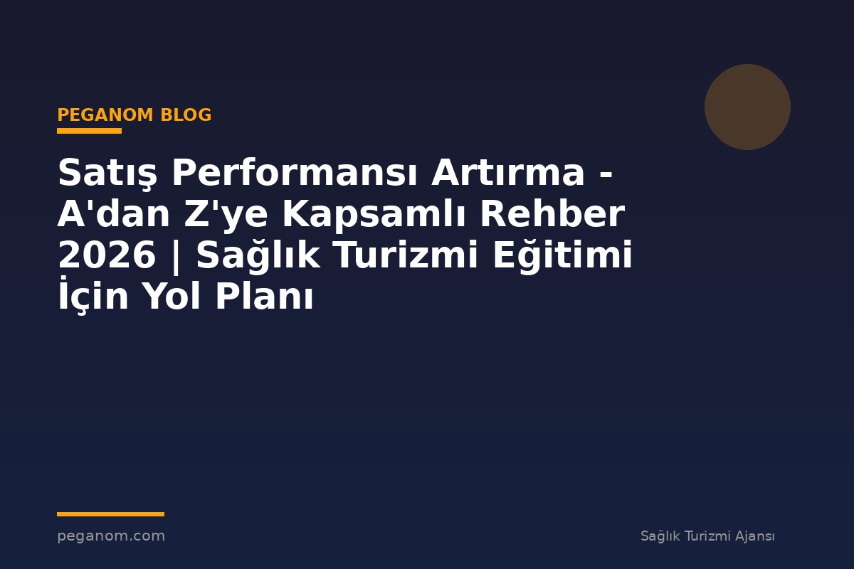 Satış Performansı Artırma - A'dan Z'ye Kapsamlı Rehber 2026 | Sağlık Turizmi Eğitimi İçin Yol Planı