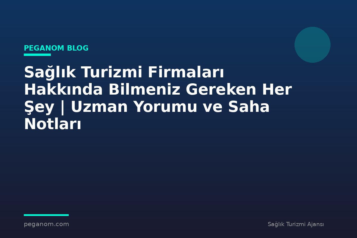 Sağlık Turizmi Firmaları Hakkında Bilmeniz Gereken Her Şey | Uzman Yorumu ve Saha Notları
