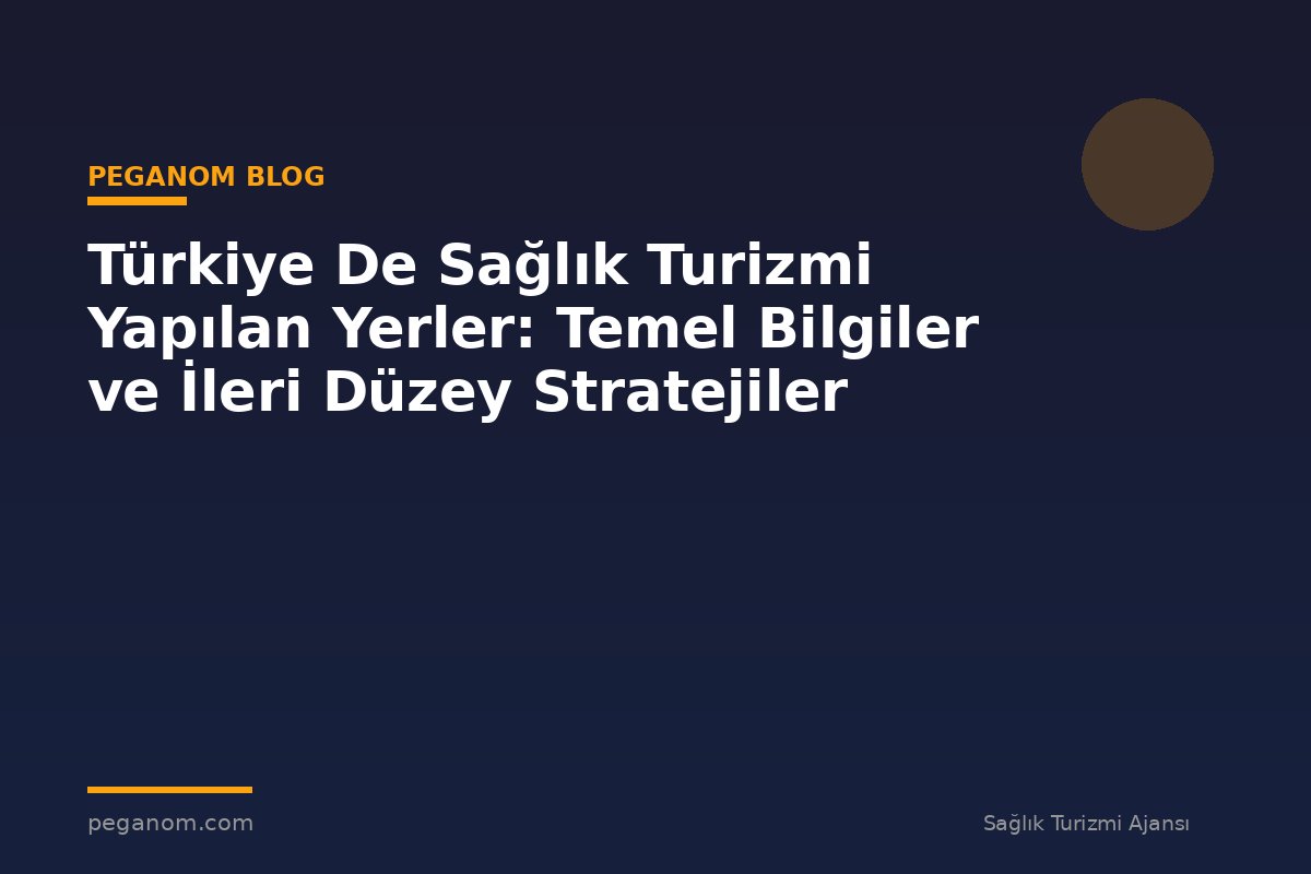 Türkiye De Sağlık Turizmi Yapılan Yerler: Temel Bilgiler ve İleri Düzey Stratejiler