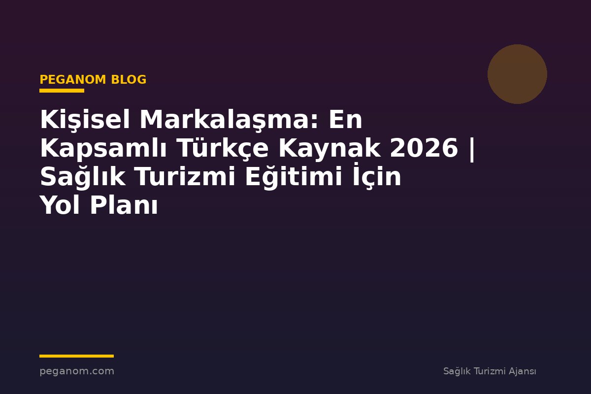 Kişisel Markalaşma: En Kapsamlı Türkçe Kaynak 2026 | Sağlık Turizmi Eğitimi İçin Yol Planı