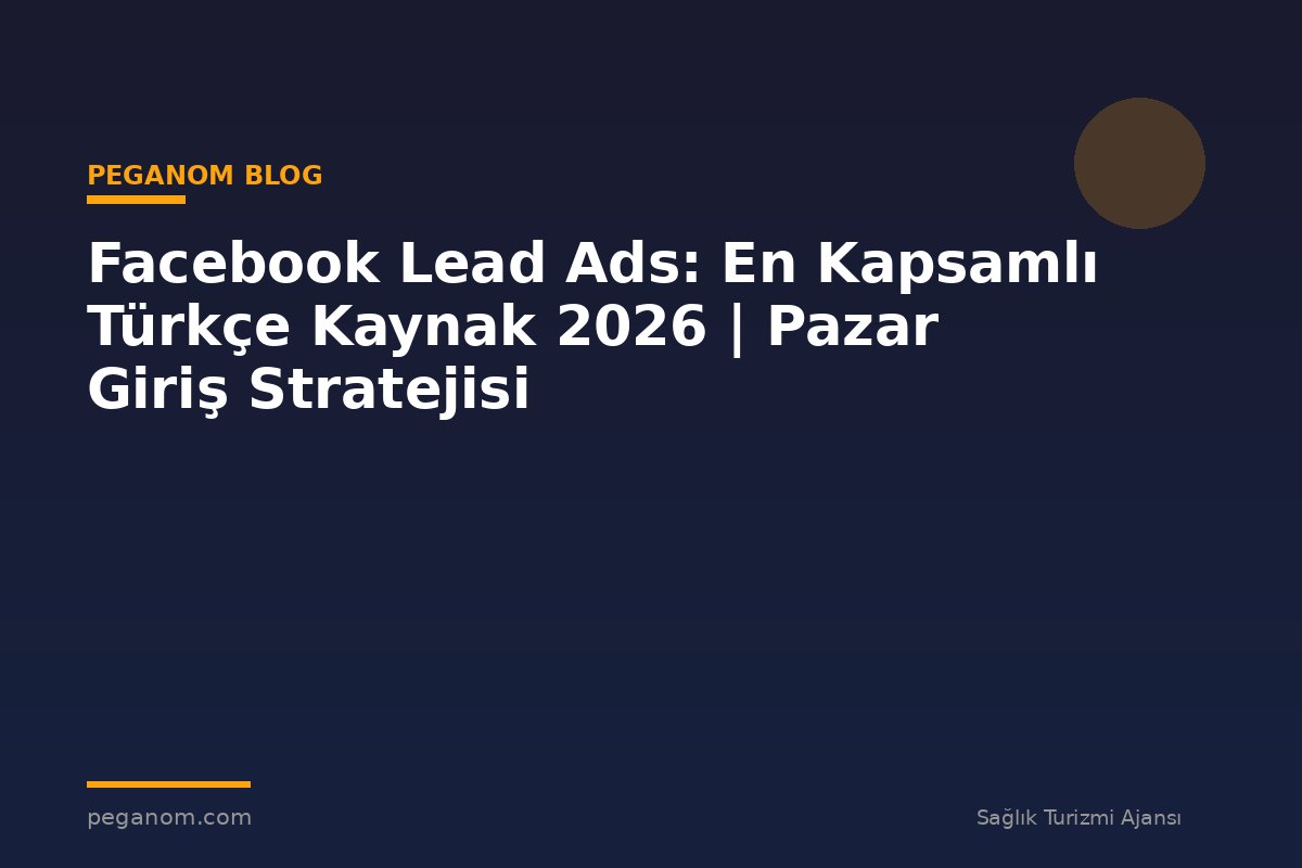 Facebook Lead Ads: En Kapsamlı Türkçe Kaynak 2026 | Pazar Giriş Stratejisi