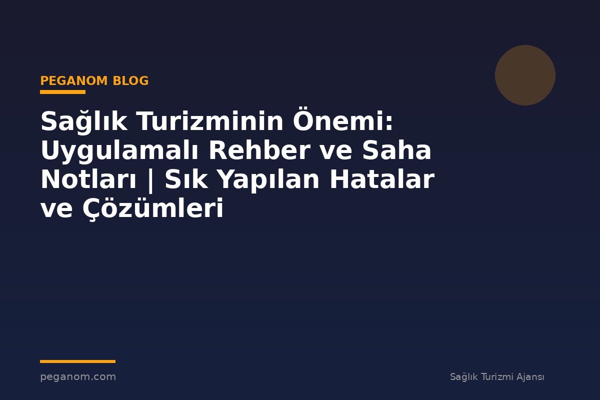 Sağlık Turizminin Önemi: Uygulamalı Rehber ve Saha Notları | Sık Yapılan Hatalar ve Çözümleri