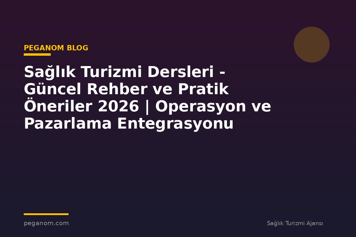 Sağlık Turizmi Dersleri - Güncel Rehber ve Pratik Öneriler 2026 | Operasyon ve Pazarlama Entegrasyonu