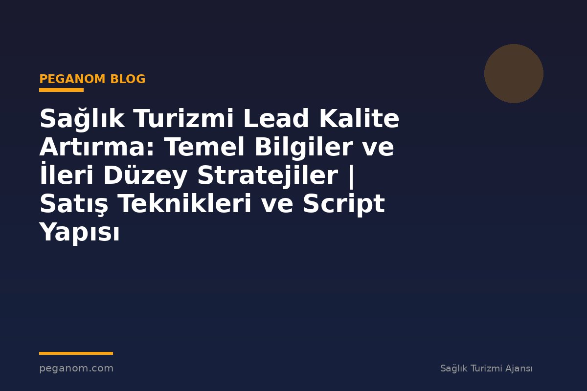 Sağlık Turizmi Lead Kalite Artırma: Temel Bilgiler ve İleri Düzey Stratejiler | Satış Teknikleri ve Script Yapısı