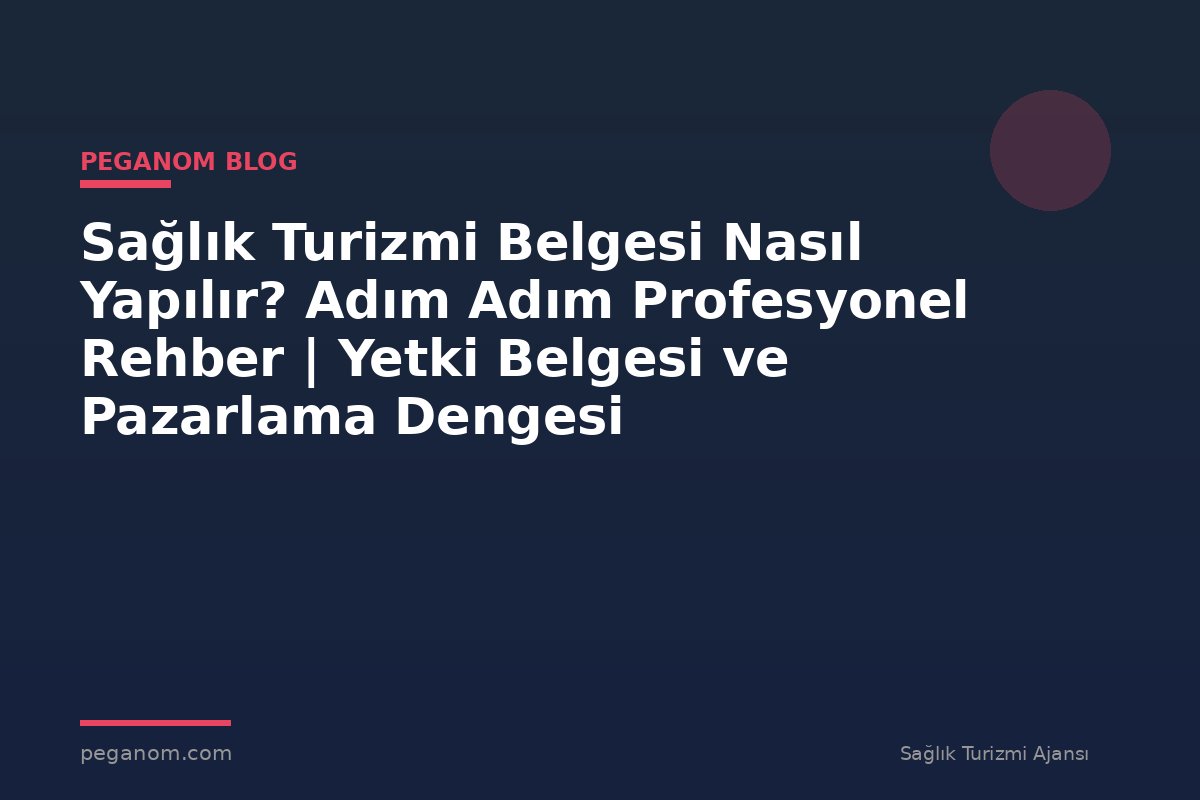 Sağlık Turizmi Belgesi Nasıl Yapılır? Adım Adım Profesyonel Rehber | Yetki Belgesi ve Pazarlama Dengesi