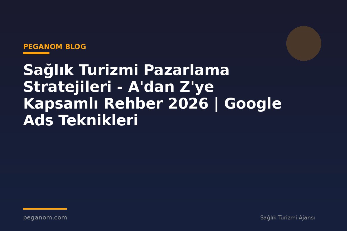 Sağlık Turizmi Pazarlama Stratejileri - A'dan Z'ye Kapsamlı Rehber 2026 | Google Ads Teknikleri
