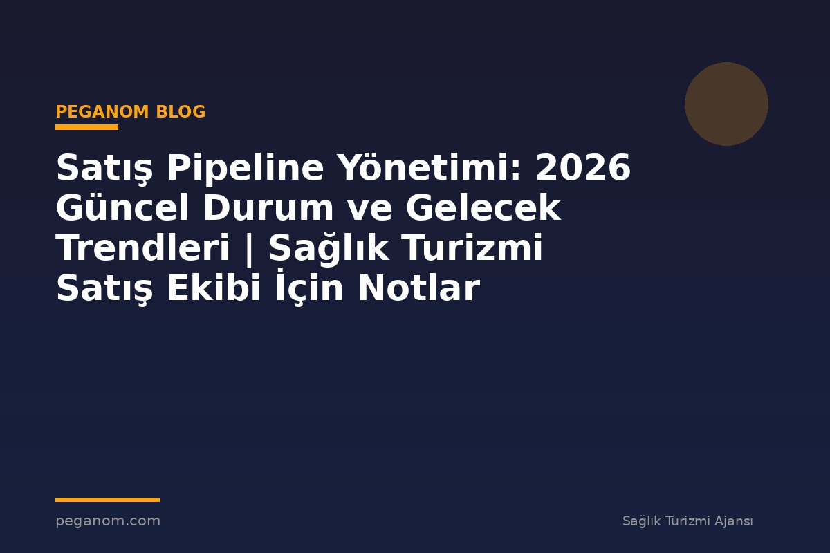 Satış Pipeline Yönetimi: 2026 Güncel Durum ve Gelecek Trendleri | Sağlık Turizmi Satış Ekibi İçin Notlar