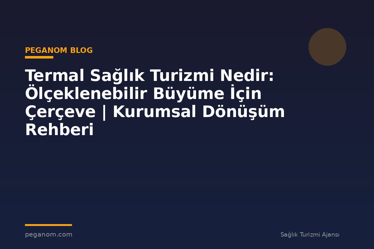 Termal Sağlık Turizmi Nedir: Ölçeklenebilir Büyüme İçin Çerçeve | Kurumsal Dönüşüm Rehberi
