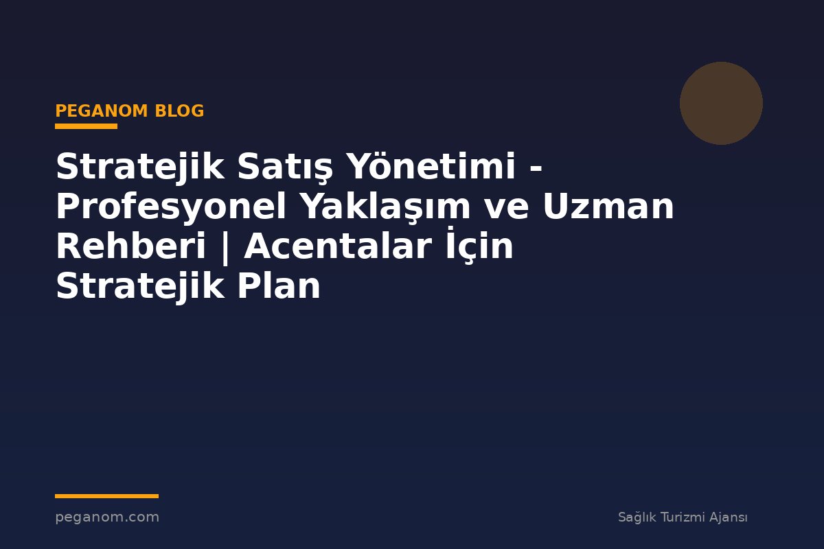 Stratejik Satış Yönetimi - Profesyonel Yaklaşım ve Uzman Rehberi | Acentalar İçin Stratejik Plan