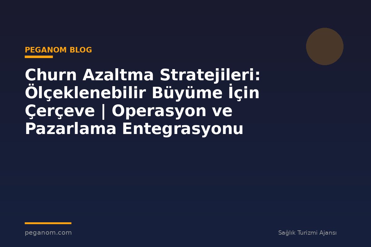 Churn Azaltma Stratejileri: Ölçeklenebilir Büyüme İçin Çerçeve | Operasyon ve Pazarlama Entegrasyonu