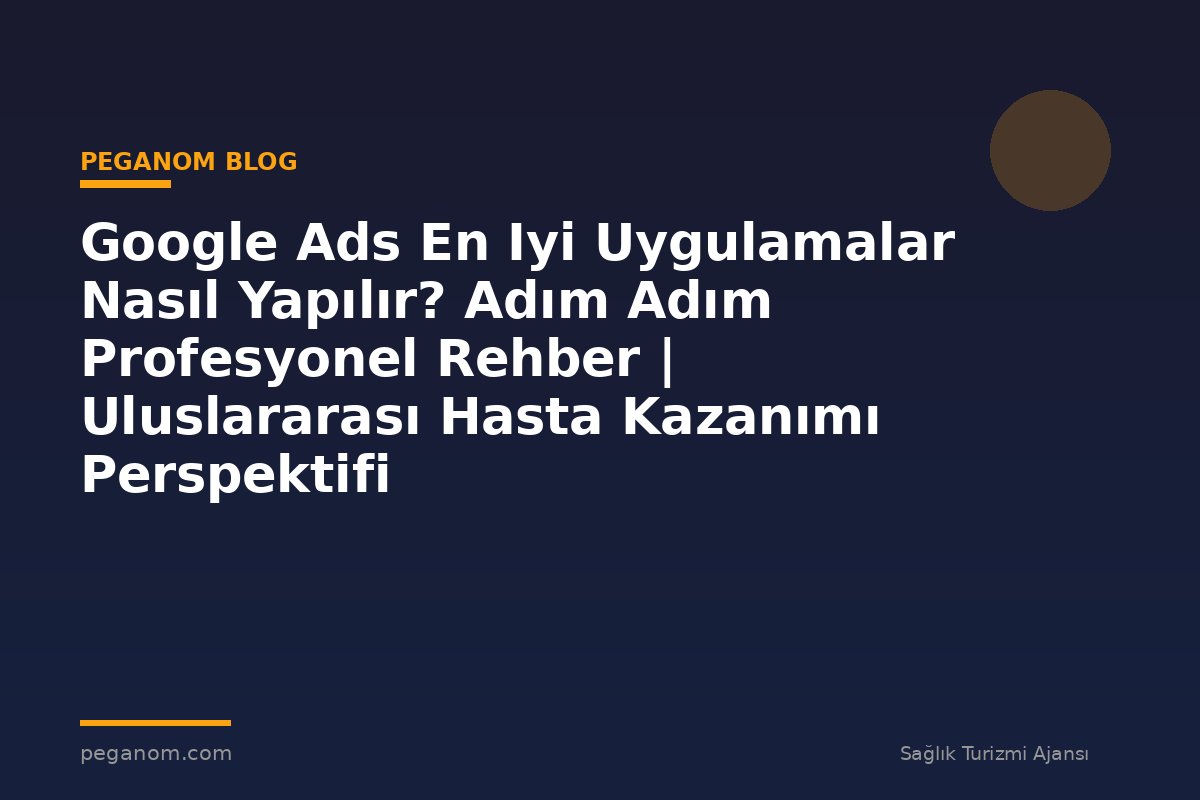 Google Ads En Iyi Uygulamalar Nasıl Yapılır? Adım Adım Profesyonel Rehber | Uluslararası Hasta Kazanımı Perspektifi
