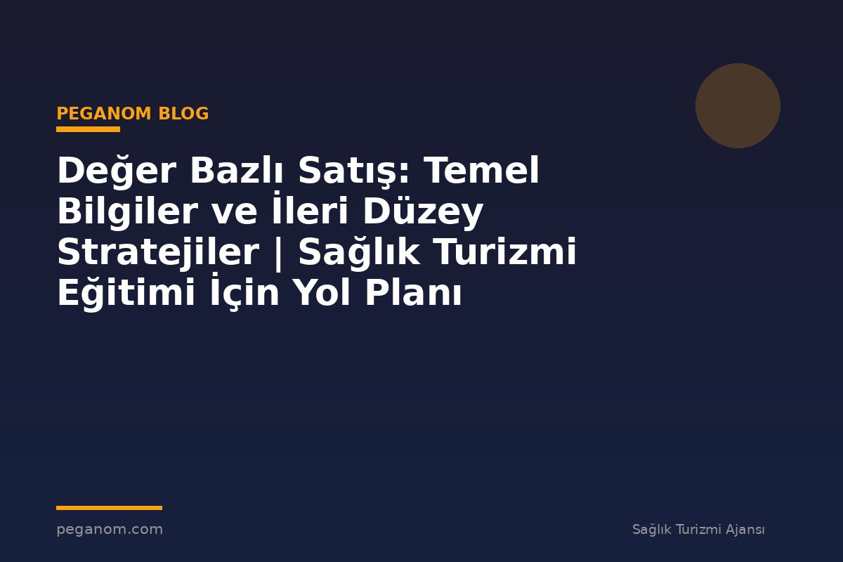 Değer Bazlı Satış: Temel Bilgiler ve İleri Düzey Stratejiler | Sağlık Turizmi Eğitimi İçin Yol Planı