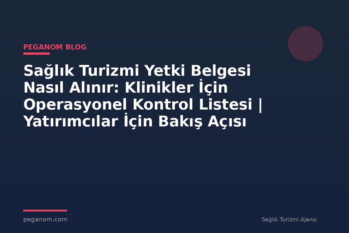 Sağlık Turizmi Yetki Belgesi Nasıl Alınır: Klinikler İçin Operasyonel Kontrol Listesi | Yatırımcılar İçin Bakış Açısı