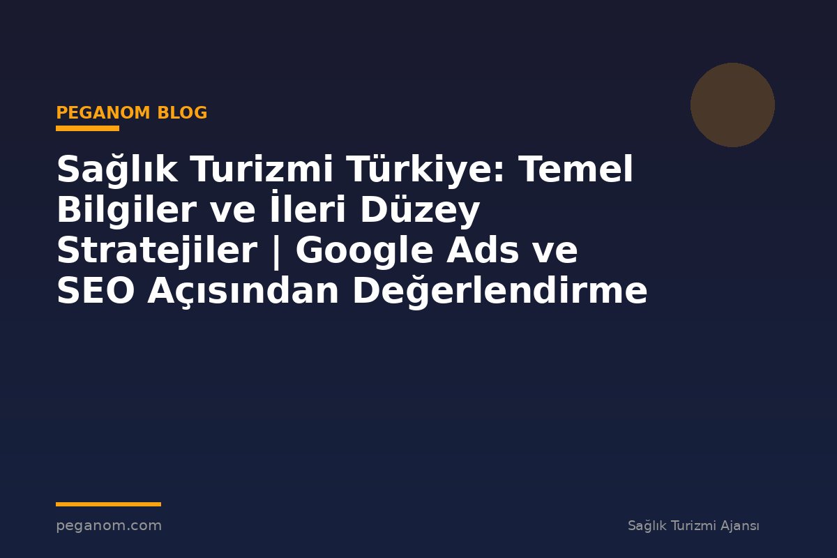 Sağlık Turizmi Türkiye: Temel Bilgiler ve İleri Düzey Stratejiler | Google Ads ve SEO Açısından Değerlendirme