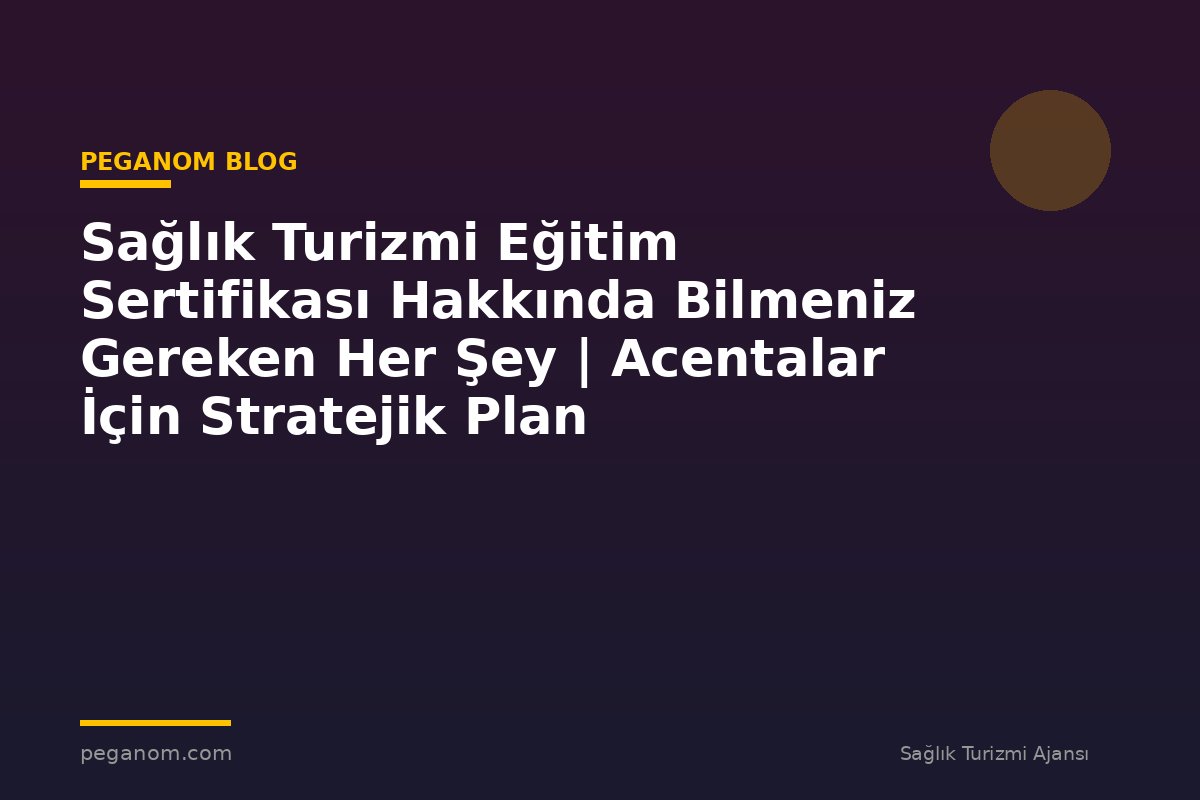 Sağlık Turizmi Eğitim Sertifikası Hakkında Bilmeniz Gereken Her Şey | Acentalar İçin Stratejik Plan
