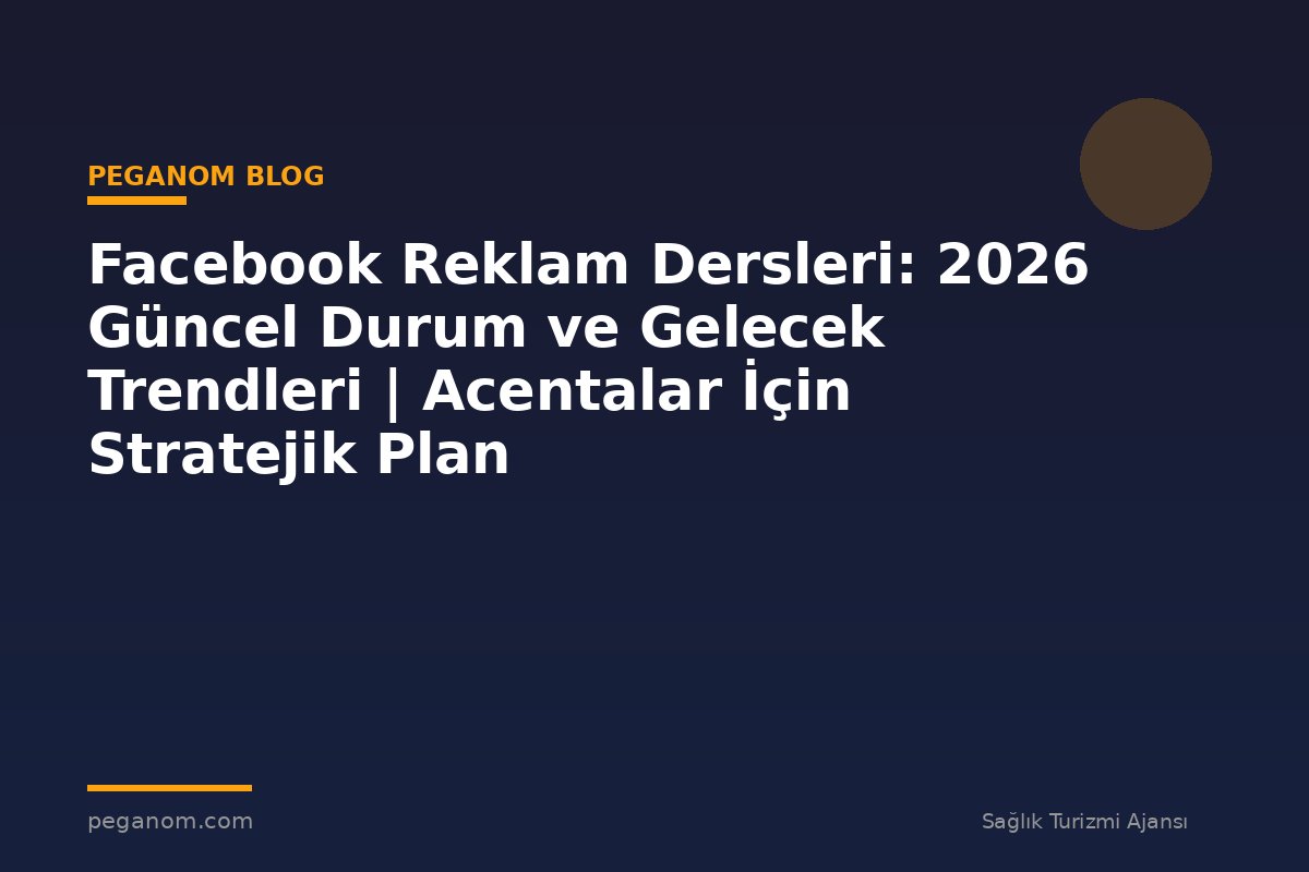 Facebook Reklam Dersleri: 2026 Güncel Durum ve Gelecek Trendleri | Acentalar İçin Stratejik Plan