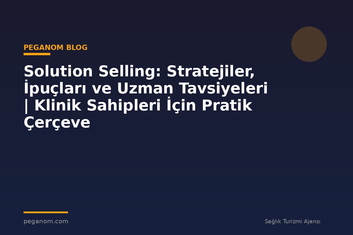 Solution Selling: Stratejiler, İpuçları ve Uzman Tavsiyeleri | Klinik Sahipleri İçin Pratik Çerçeve