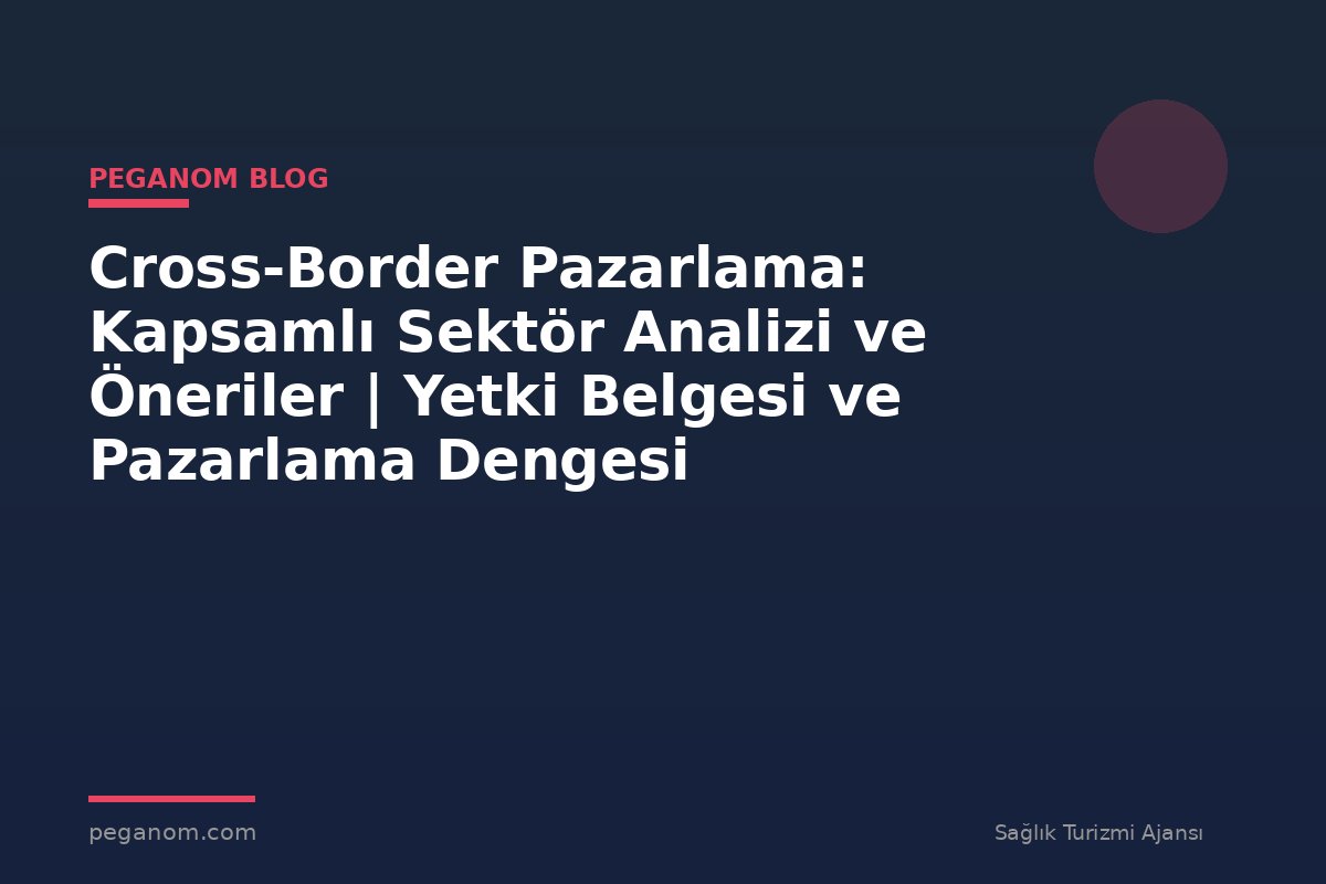 Cross-Border Pazarlama: Kapsamlı Sektör Analizi ve Öneriler | Yetki Belgesi ve Pazarlama Dengesi