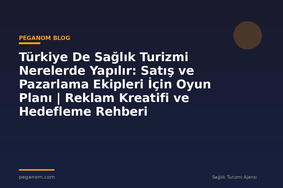 Türkiye De Sağlık Turizmi Nerelerde Yapılır: Satış ve Pazarlama Ekipleri İçin Oyun Planı | Reklam Kreatifi ve Hedefleme Rehberi