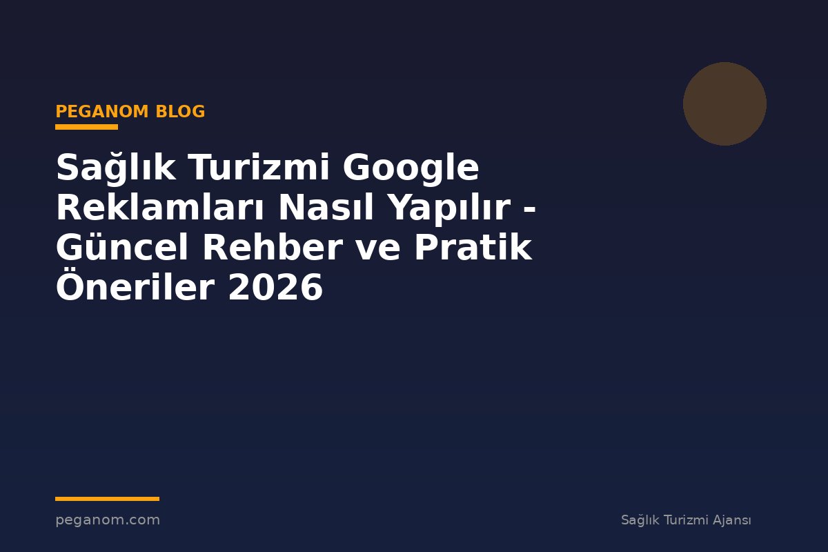 Sağlık Turizmi Google Reklamları Nasıl Yapılır - Güncel Rehber ve Pratik Öneriler 2026