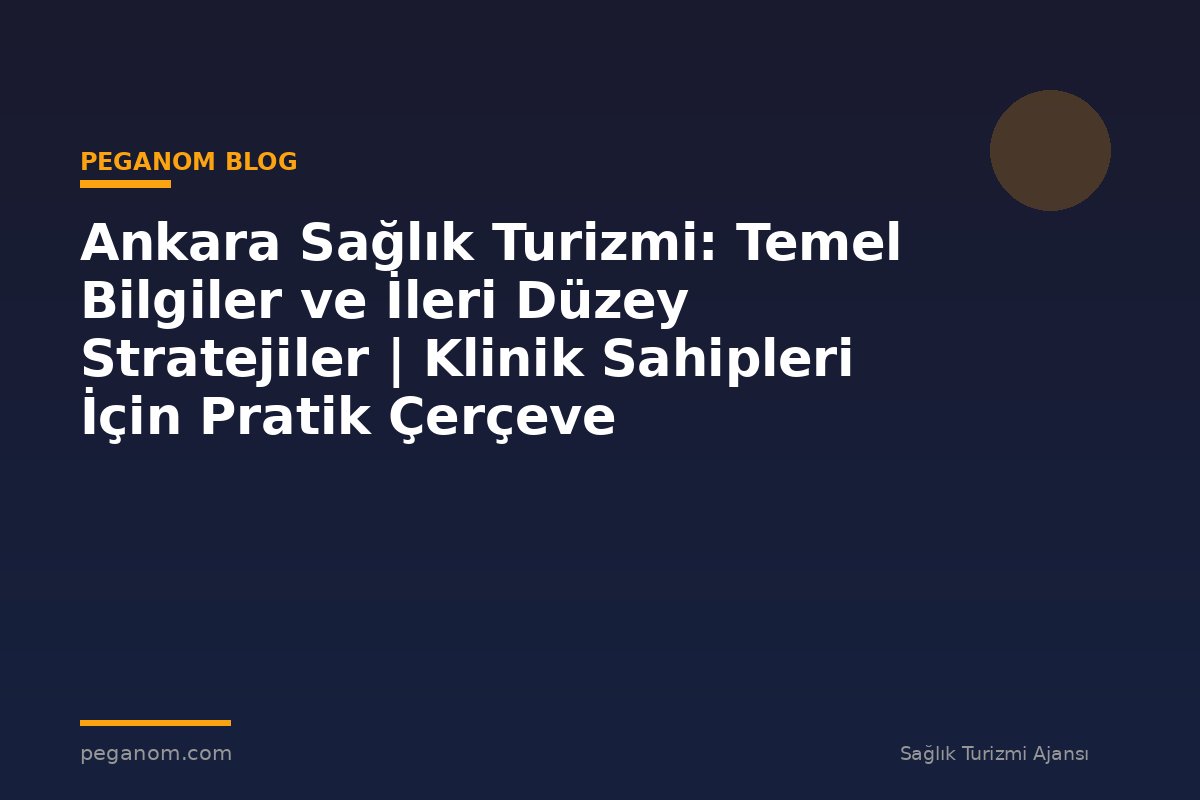Ankara Sağlık Turizmi: Temel Bilgiler ve İleri Düzey Stratejiler | Klinik Sahipleri İçin Pratik Çerçeve