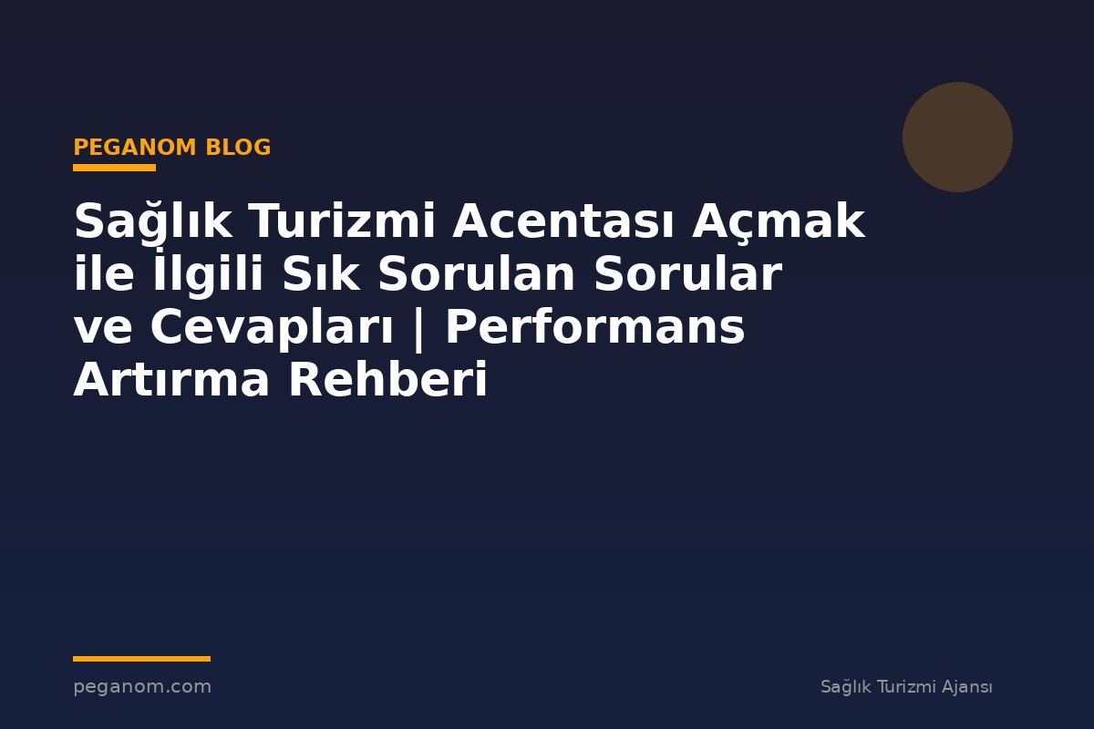 Sağlık Turizmi Acentası Açmak ile İlgili Sık Sorulan Sorular ve Cevapları | Performans Artırma Rehberi
