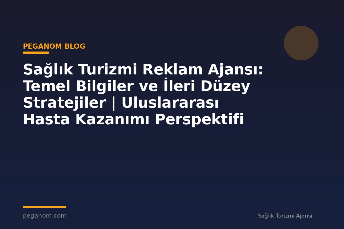 Sağlık Turizmi Reklam Ajansı: Temel Bilgiler ve İleri Düzey Stratejiler | Uluslararası Hasta Kazanımı Perspektifi