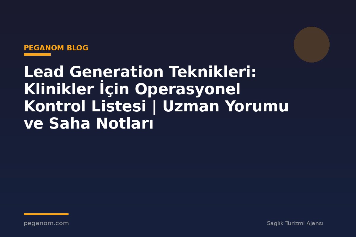 Lead Generation Teknikleri: Klinikler İçin Operasyonel Kontrol Listesi | Uzman Yorumu ve Saha Notları