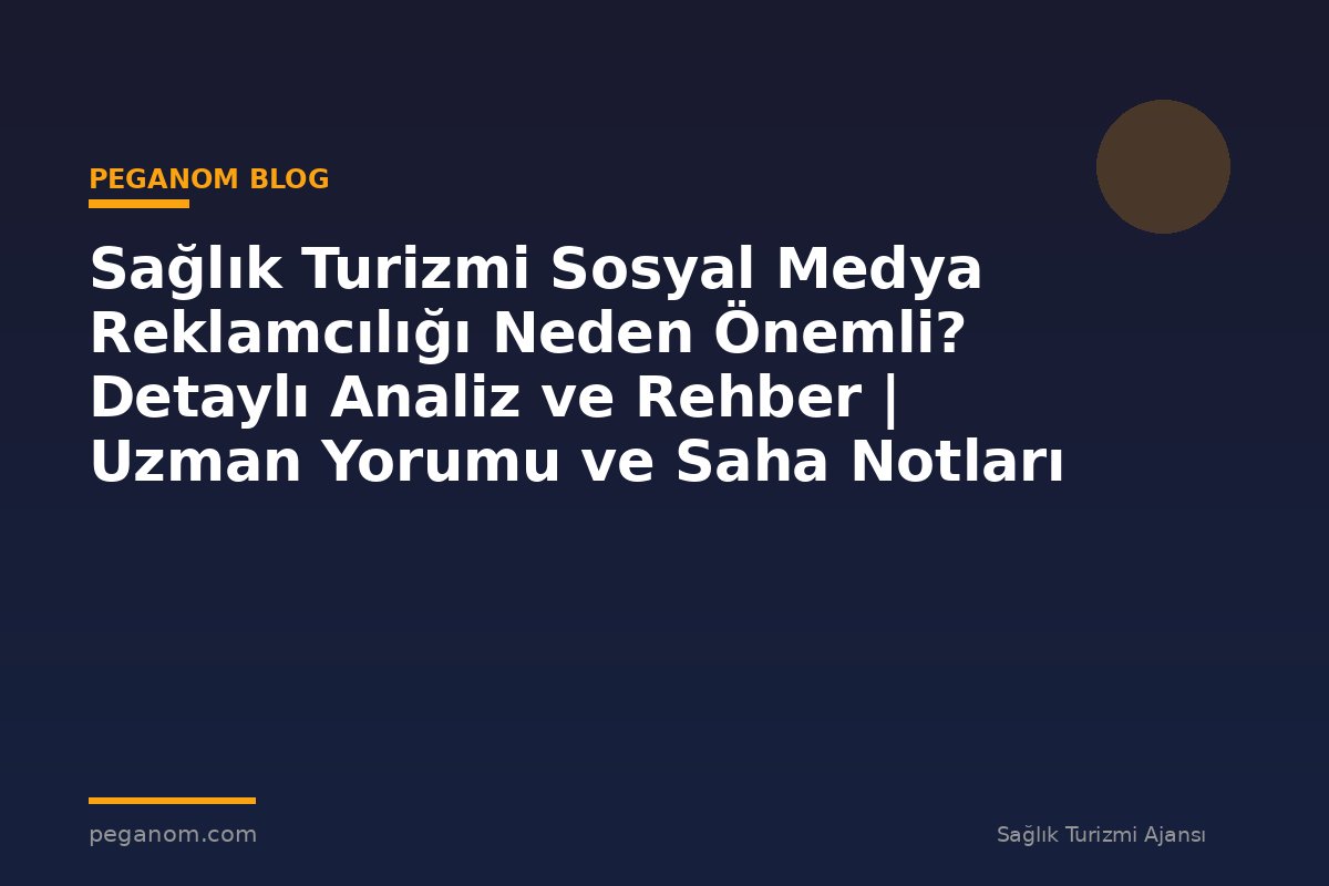 Sağlık Turizmi Sosyal Medya Reklamcılığı Neden Önemli? Detaylı Analiz ve Rehber | Uzman Yorumu ve Saha Notları