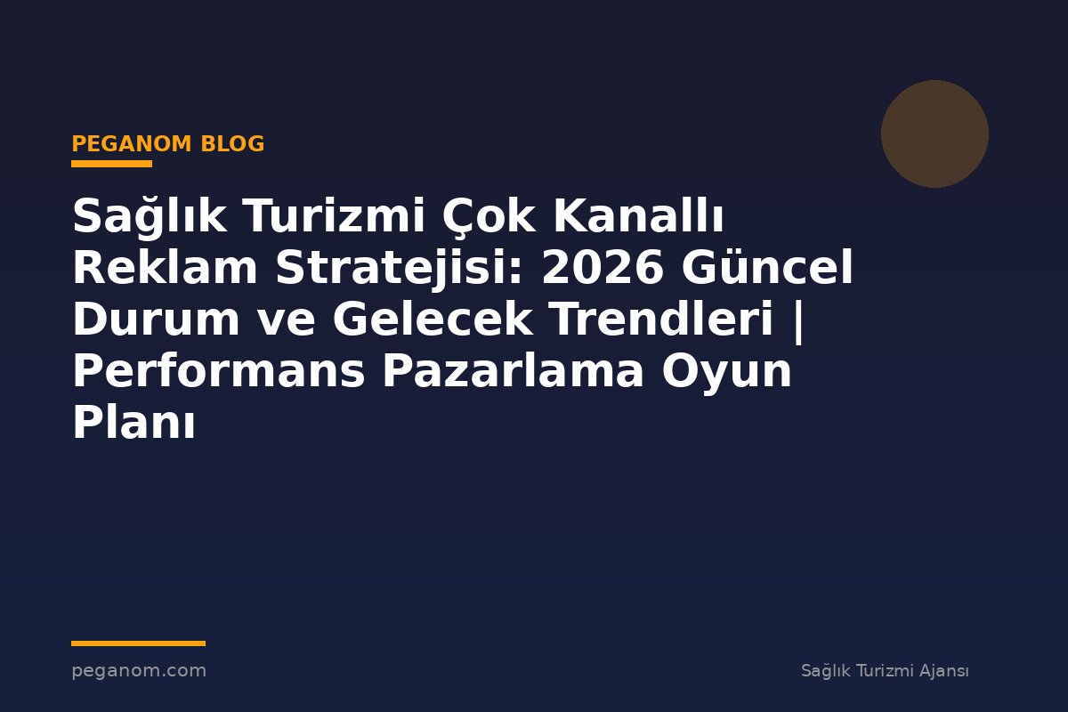 Sağlık Turizmi Çok Kanallı Reklam Stratejisi: 2026 Güncel Durum ve Gelecek Trendleri | Performans Pazarlama Oyun Planı