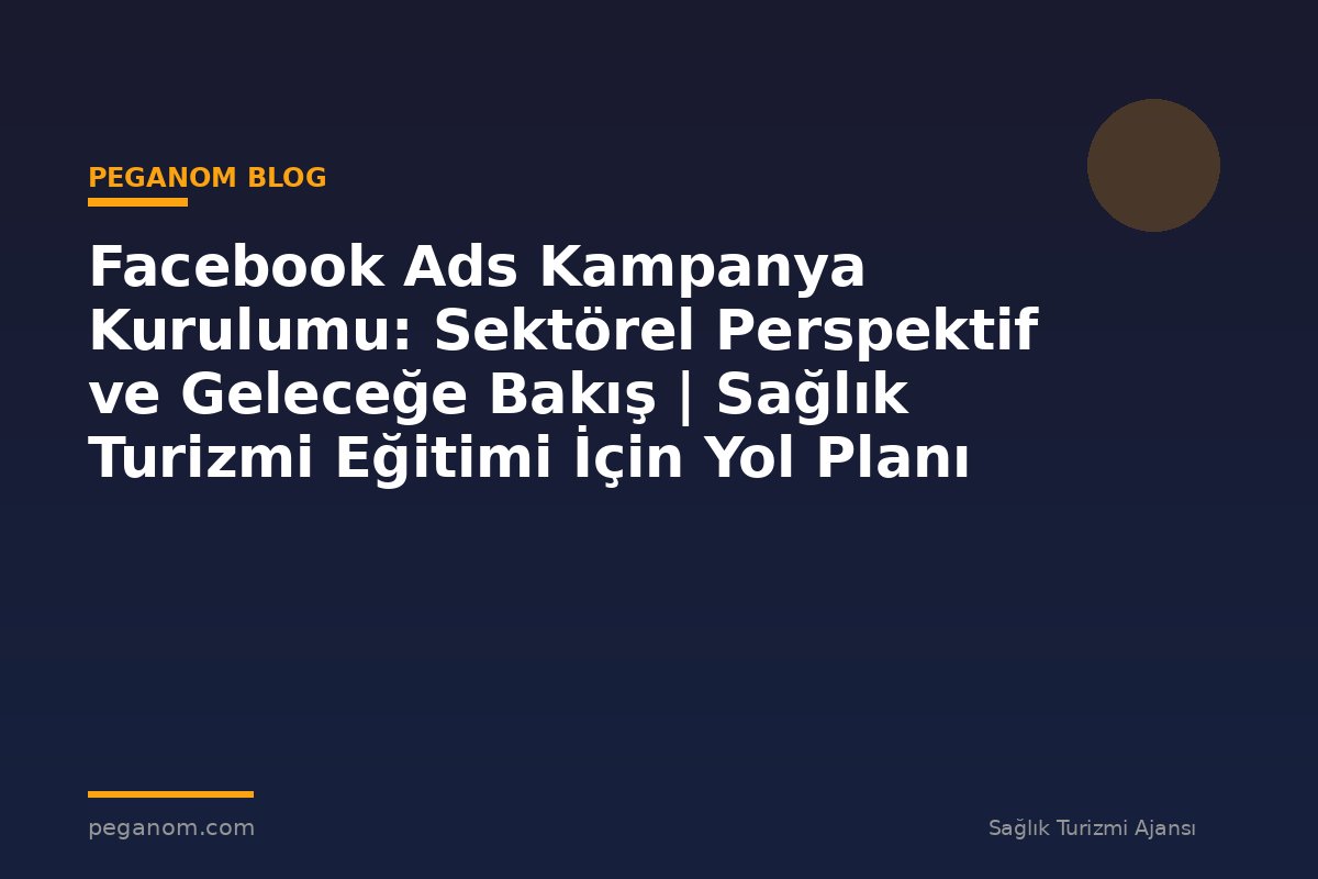 Facebook Ads Kampanya Kurulumu: Sektörel Perspektif ve Geleceğe Bakış | Sağlık Turizmi Eğitimi İçin Yol Planı