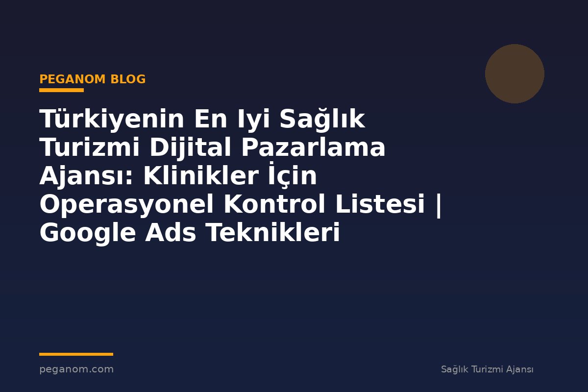 Türkiyenin En Iyi Sağlık Turizmi Dijital Pazarlama Ajansı: Klinikler İçin Operasyonel Kontrol Listesi | Google Ads Teknikleri