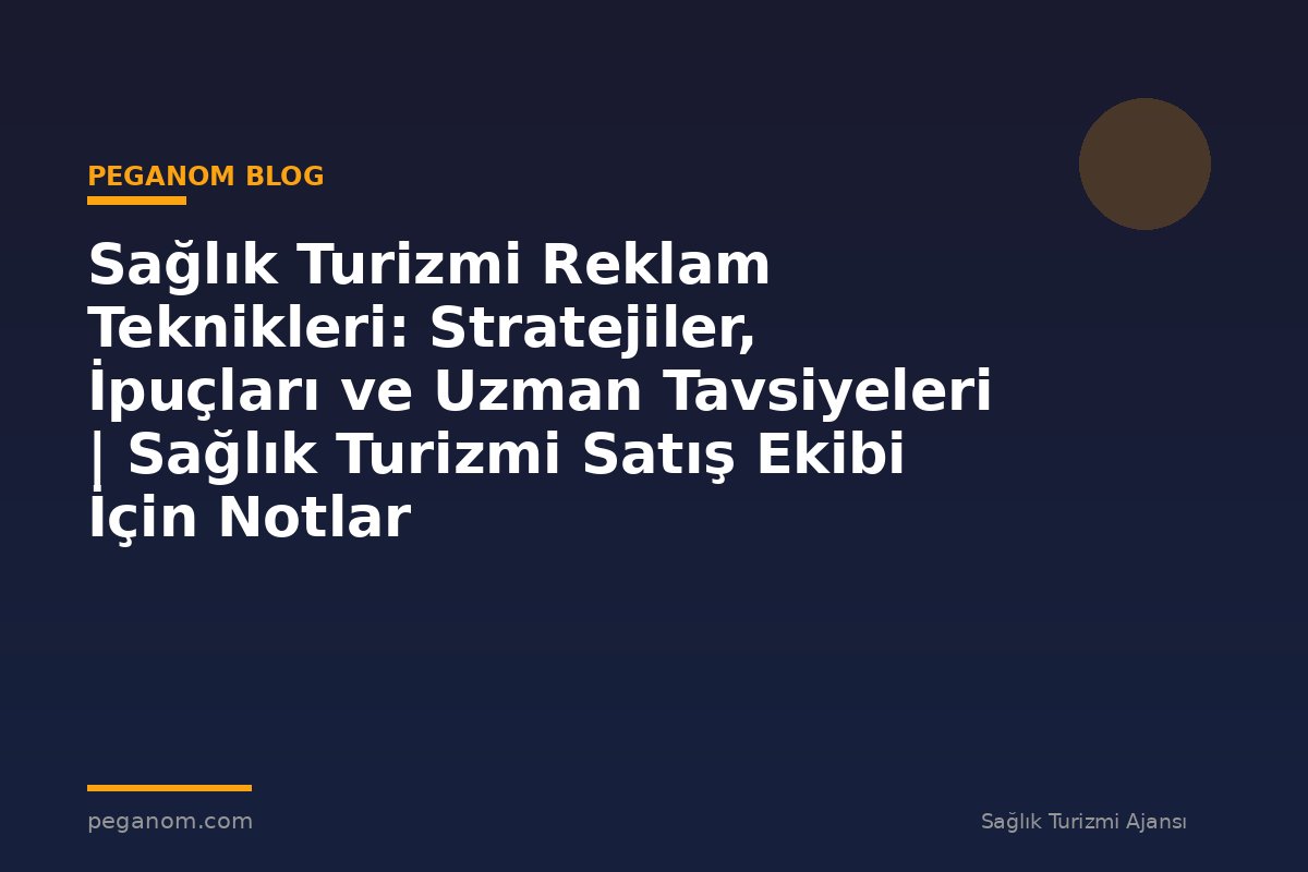 Sağlık Turizmi Reklam Teknikleri: Stratejiler, İpuçları ve Uzman Tavsiyeleri | Sağlık Turizmi Satış Ekibi İçin Notlar
