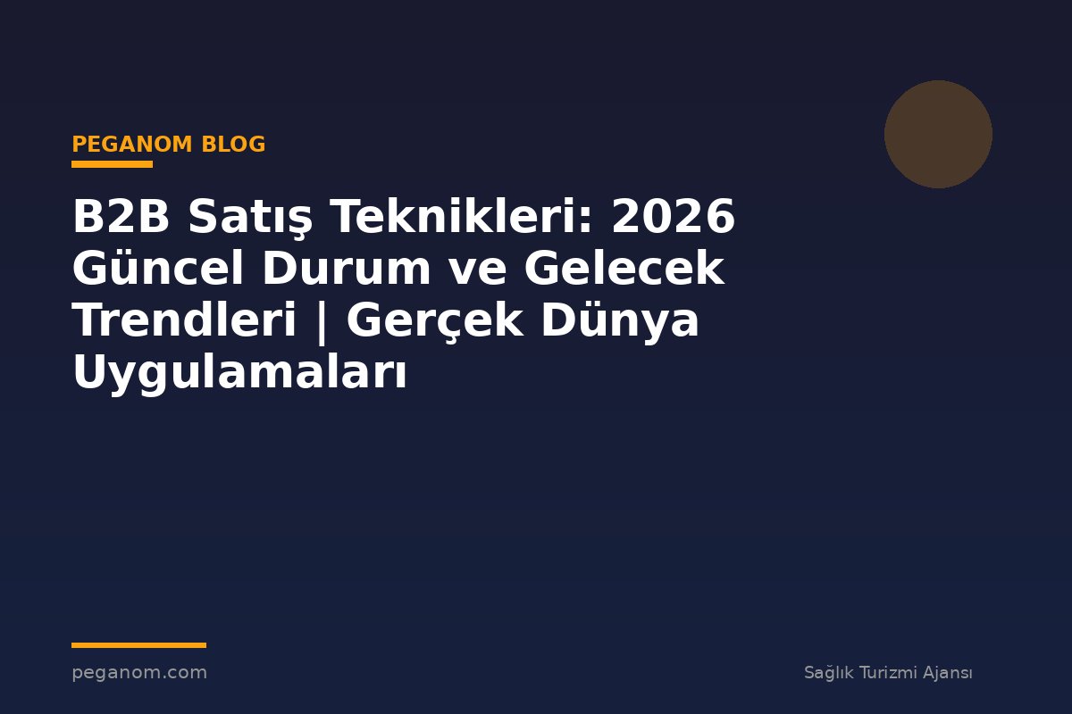 B2B Satış Teknikleri: 2026 Güncel Durum ve Gelecek Trendleri | Gerçek Dünya Uygulamaları