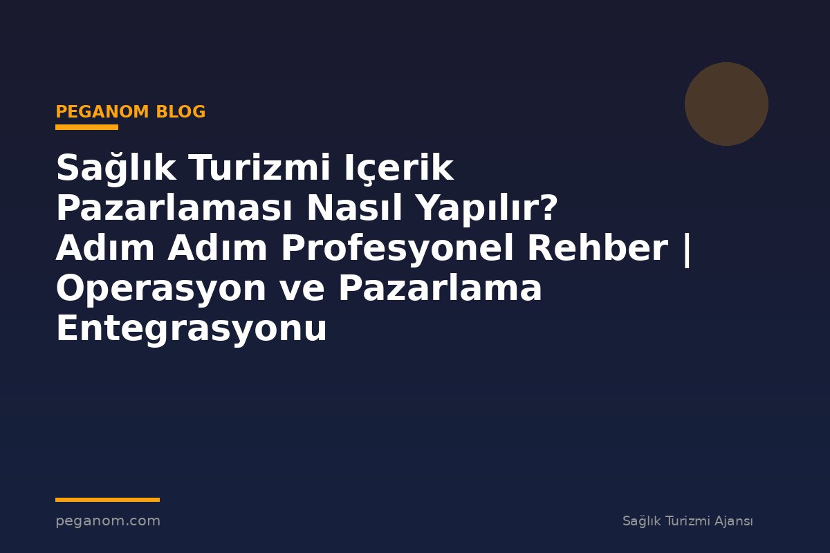 Sağlık Turizmi Içerik Pazarlaması Nasıl Yapılır? Adım Adım Profesyonel Rehber | Operasyon ve Pazarlama Entegrasyonu