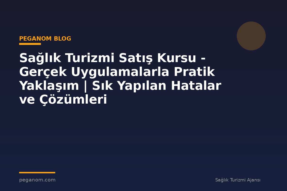 Sağlık Turizmi Satış Kursu - Gerçek Uygulamalarla Pratik Yaklaşım | Sık Yapılan Hatalar ve Çözümleri