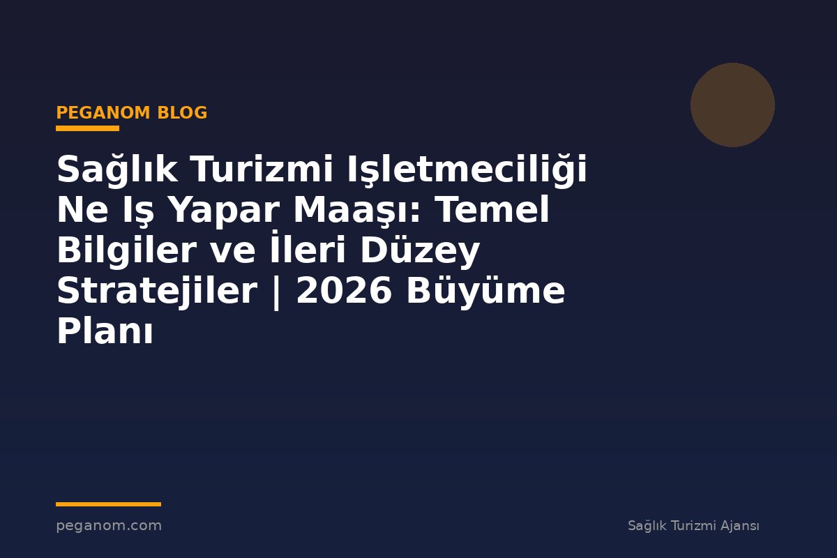 Sağlık Turizmi Işletmeciliği Ne Iş Yapar Maaşı: Temel Bilgiler ve İleri Düzey Stratejiler | 2026 Büyüme Planı