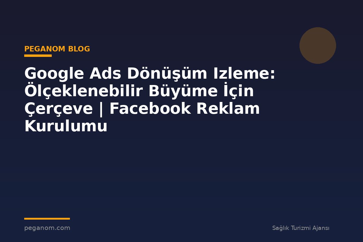 Google Ads Dönüşüm Izleme: Ölçeklenebilir Büyüme İçin Çerçeve | Facebook Reklam Kurulumu