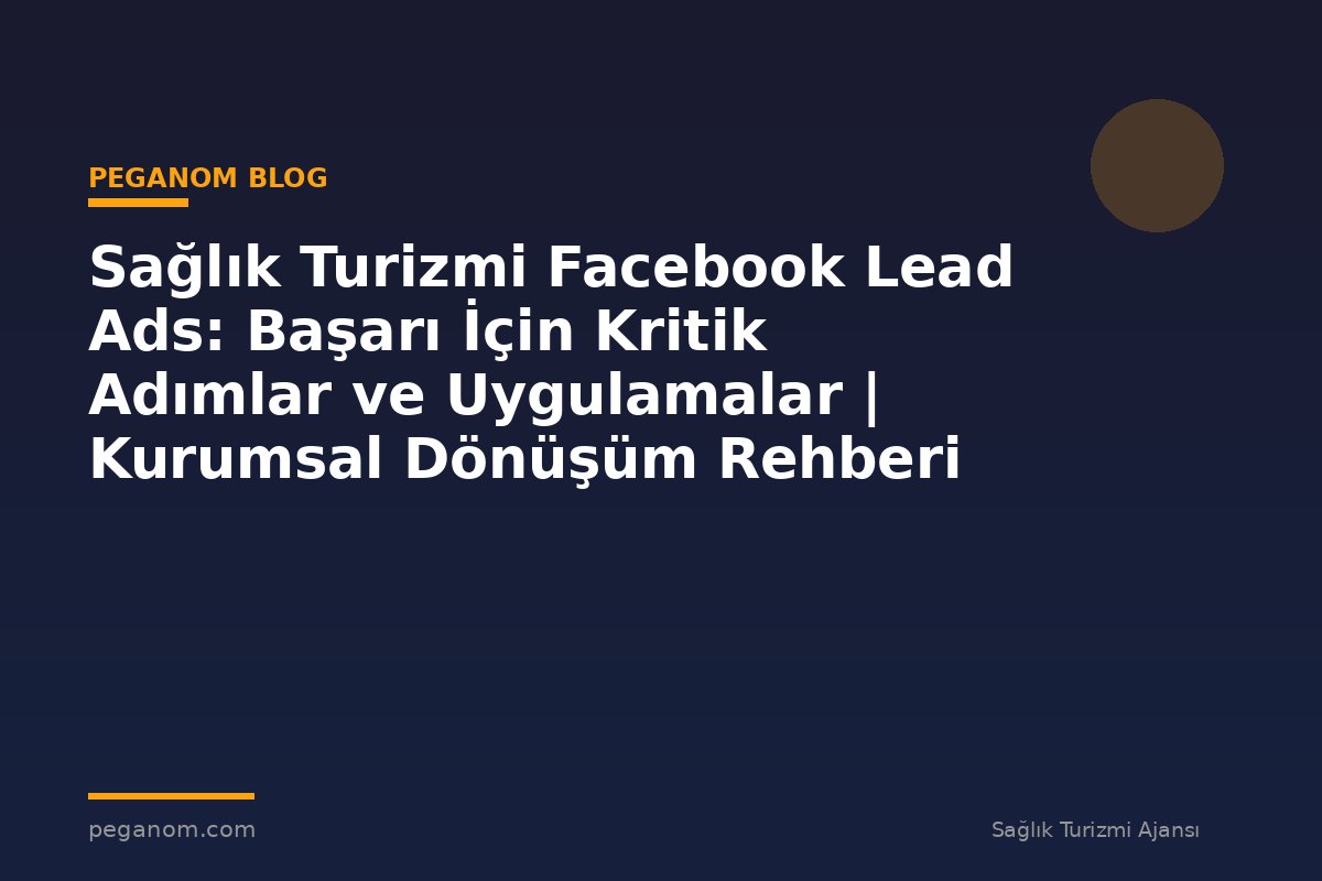 Sağlık Turizmi Facebook Lead Ads: Başarı İçin Kritik Adımlar ve Uygulamalar | Kurumsal Dönüşüm Rehberi