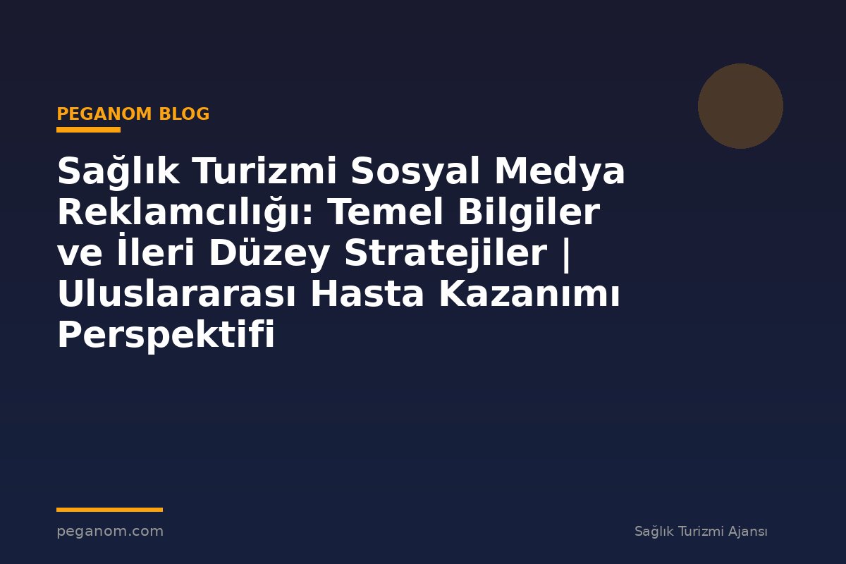 Sağlık Turizmi Sosyal Medya Reklamcılığı: Temel Bilgiler ve İleri Düzey Stratejiler | Uluslararası Hasta Kazanımı Perspektifi