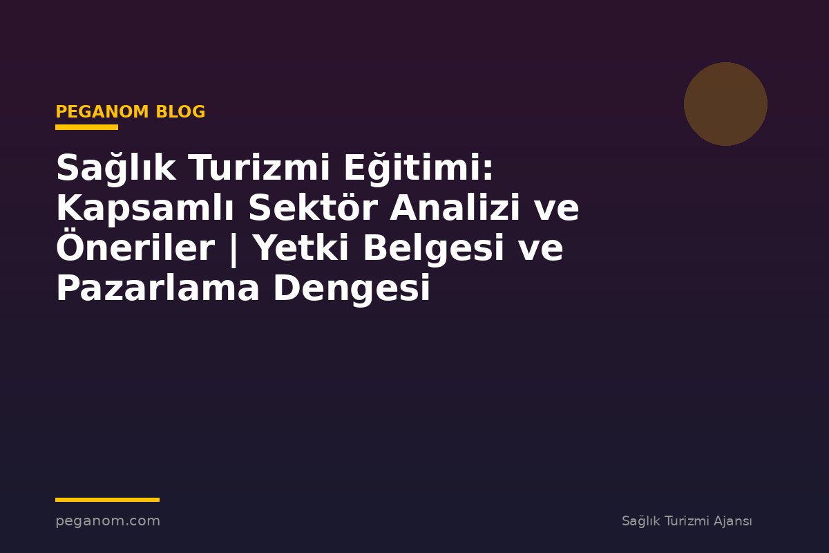 Sağlık Turizmi Eğitimi: Kapsamlı Sektör Analizi ve Öneriler | Yetki Belgesi ve Pazarlama Dengesi