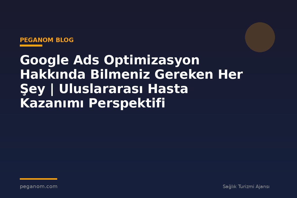 Google Ads Optimizasyon Hakkında Bilmeniz Gereken Her Şey | Uluslararası Hasta Kazanımı Perspektifi