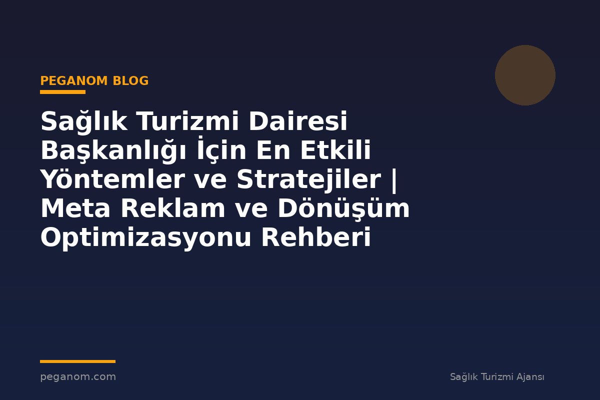 Sağlık Turizmi Dairesi Başkanlığı İçin En Etkili Yöntemler ve Stratejiler | Meta Reklam ve Dönüşüm Optimizasyonu Rehberi