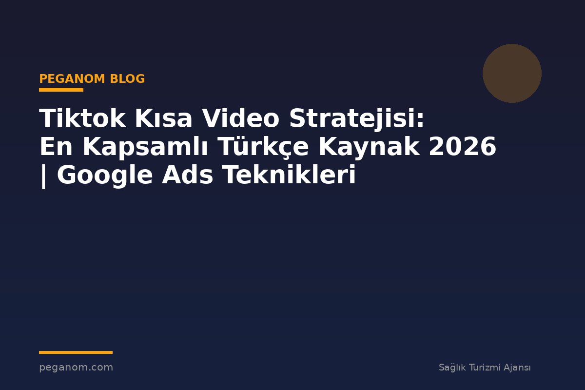 Tiktok Kısa Video Stratejisi: En Kapsamlı Türkçe Kaynak 2026 | Google Ads Teknikleri
