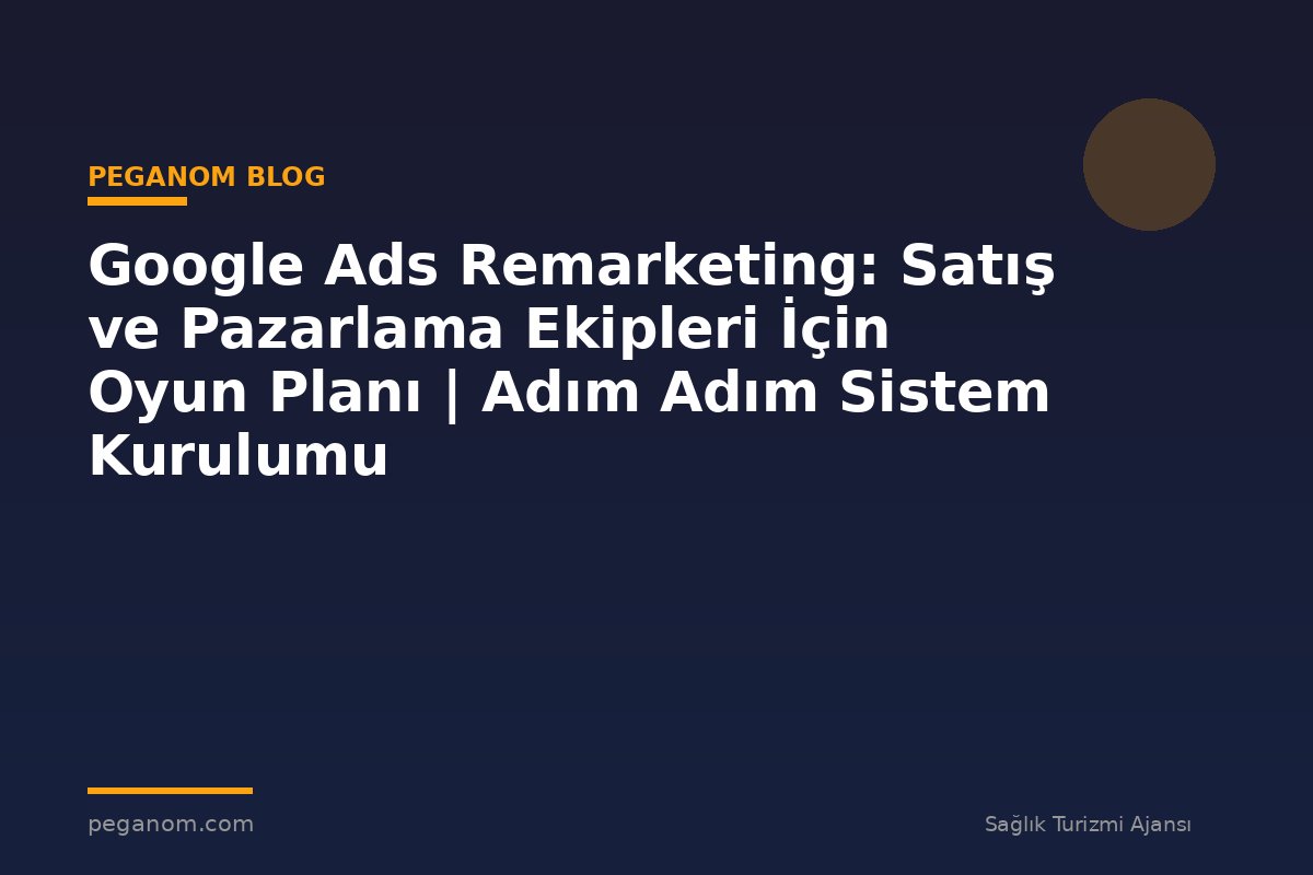 Google Ads Remarketing: Satış ve Pazarlama Ekipleri İçin Oyun Planı | Adım Adım Sistem Kurulumu
