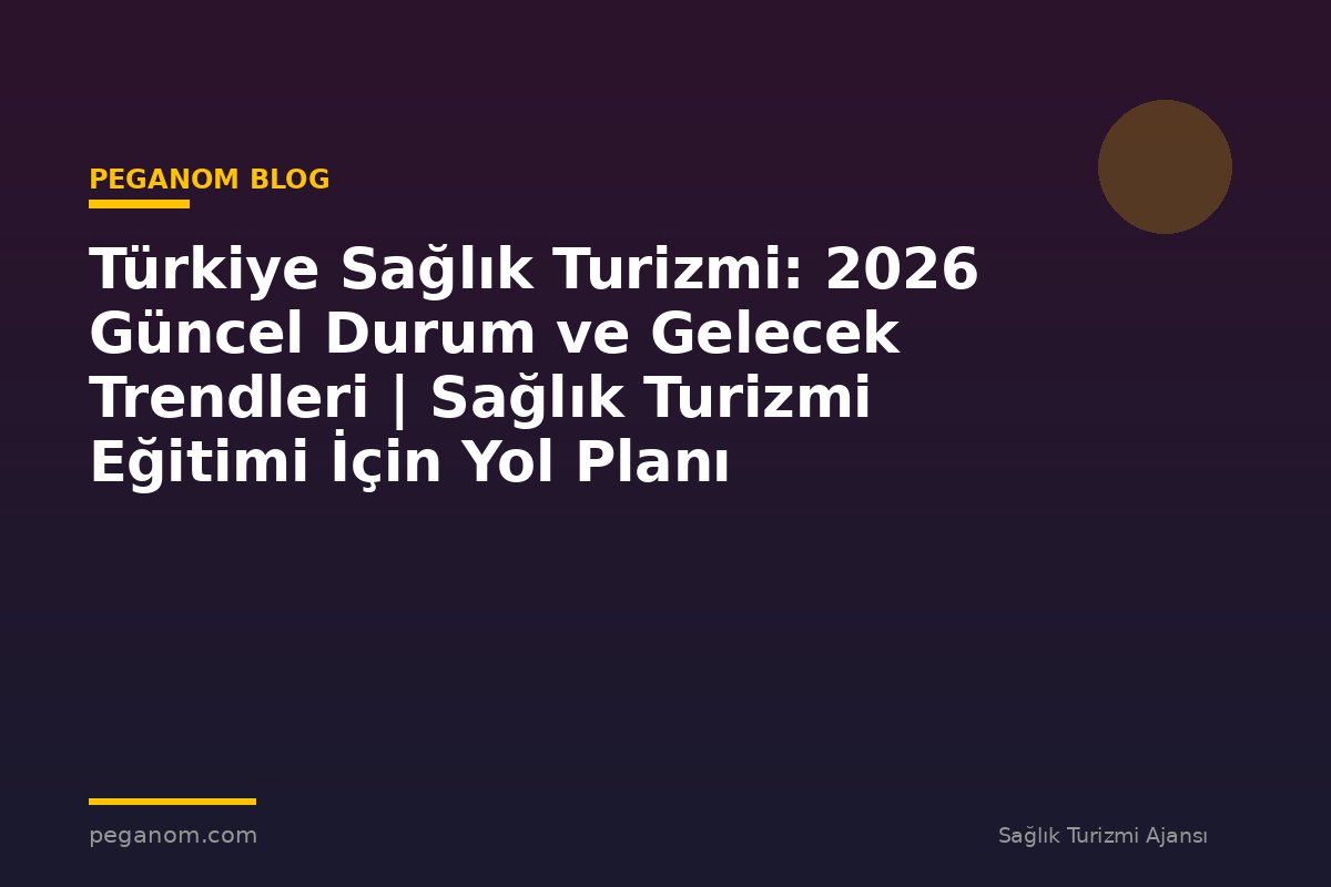 Türkiye Sağlık Turizmi: 2026 Güncel Durum ve Gelecek Trendleri | Sağlık Turizmi Eğitimi İçin Yol Planı