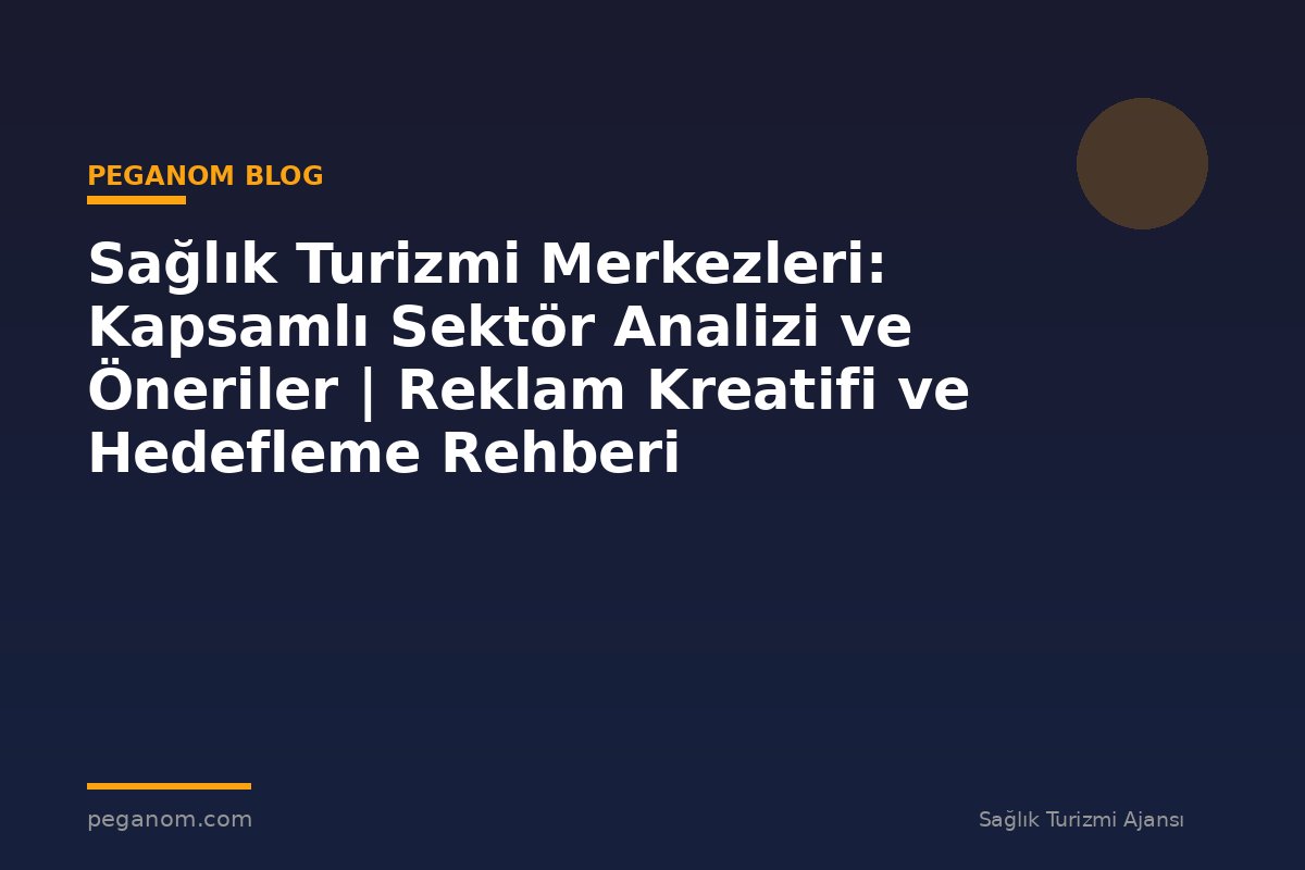 Sağlık Turizmi Merkezleri: Kapsamlı Sektör Analizi ve Öneriler | Reklam Kreatifi ve Hedefleme Rehberi