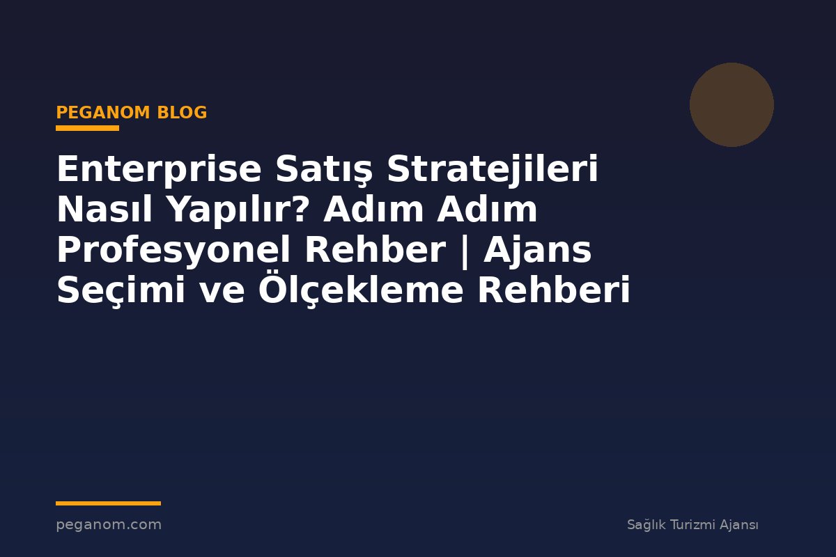 Enterprise Satış Stratejileri Nasıl Yapılır? Adım Adım Profesyonel Rehber | Ajans Seçimi ve Ölçekleme Rehberi