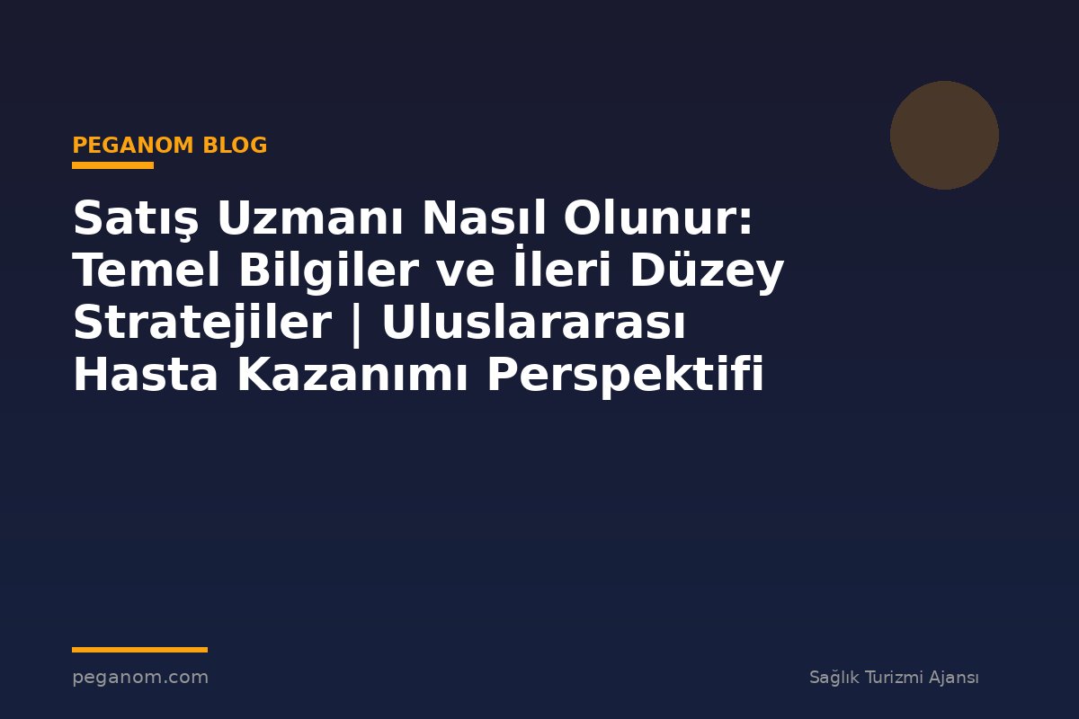 Satış Uzmanı Nasıl Olunur: Temel Bilgiler ve İleri Düzey Stratejiler | Uluslararası Hasta Kazanımı Perspektifi