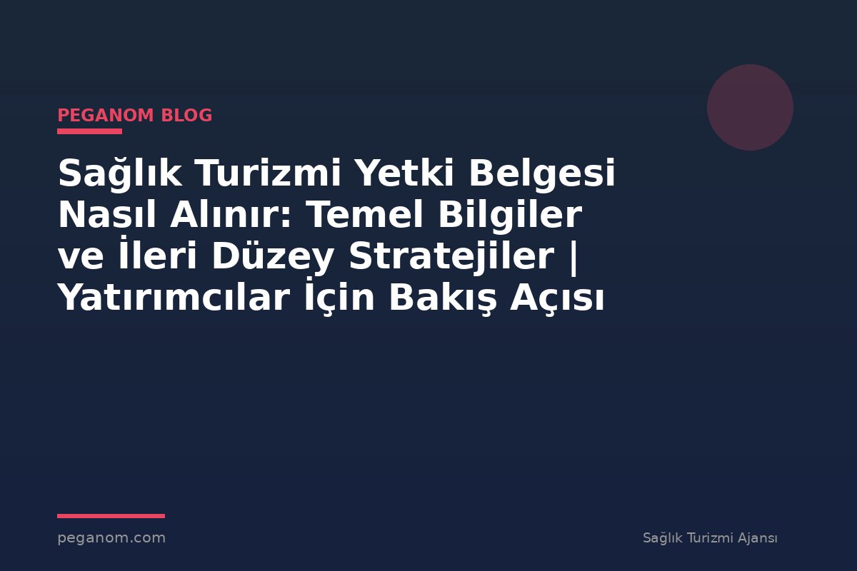 Sağlık Turizmi Yetki Belgesi Nasıl Alınır: Temel Bilgiler ve İleri Düzey Stratejiler | Yatırımcılar İçin Bakış Açısı